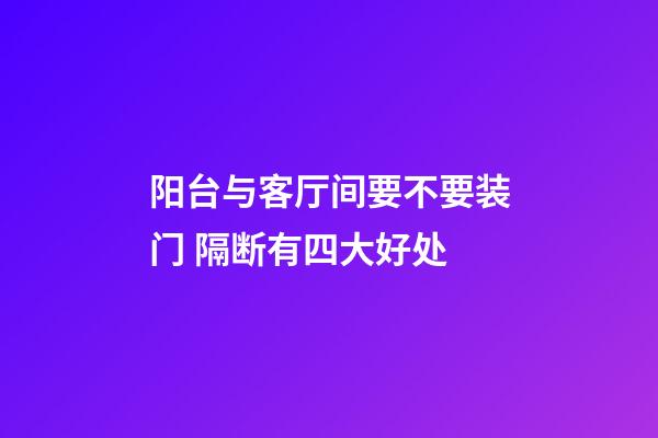 阳台与客厅间要不要装门 隔断有四大好处